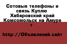 Сотовые телефоны и связь Куплю. Хабаровский край,Комсомольск-на-Амуре г.